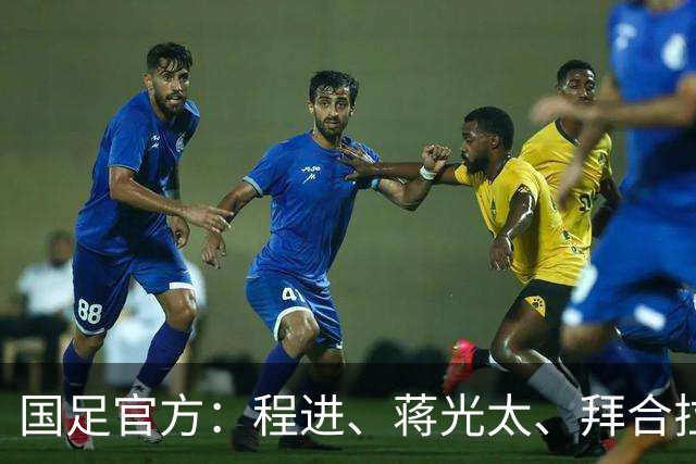国足官方：程进、蒋光太、拜合拉木受伤 补招高天意