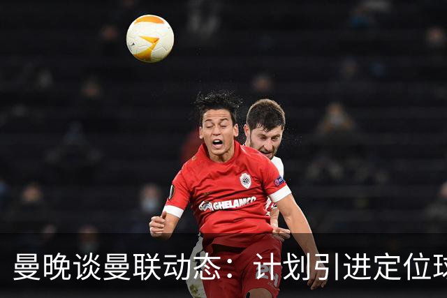 曼晚谈曼联动态：计划引进定位球战术教练，奥纳纳可能被再次租借