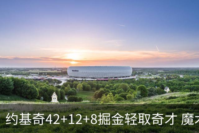 约基奇42+12+8掘金轻取奇才 魔术送热火3连败