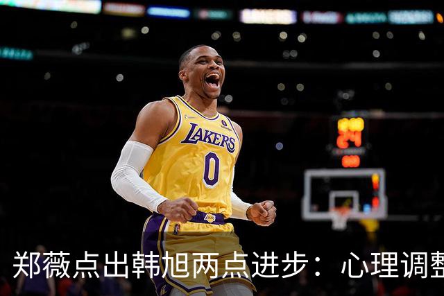 郑薇点出韩旭两点进步：心理调整能力和领导力